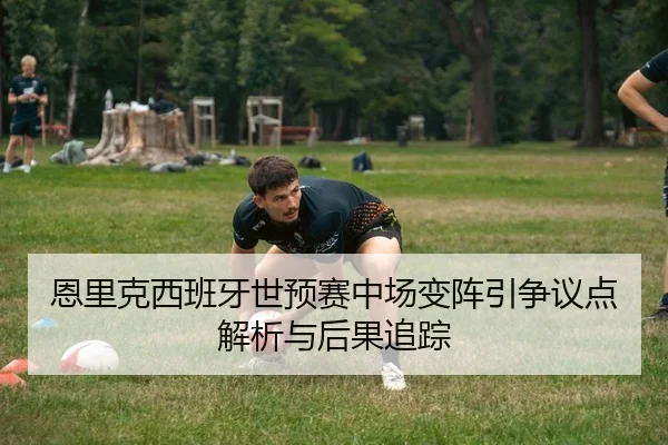 恩里克西班牙世预赛中场变阵引争议点解析与后果追踪