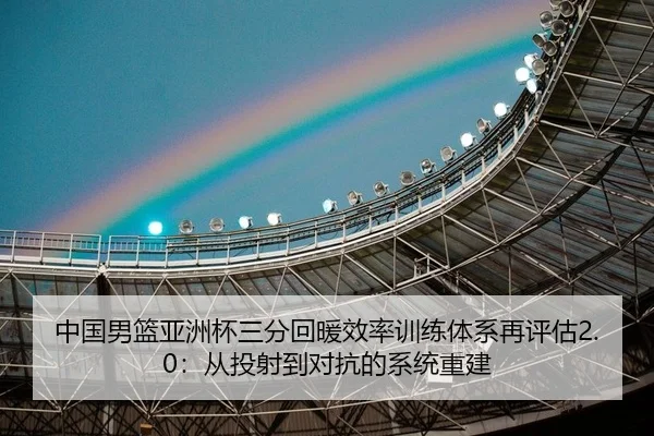 中国男篮亚洲杯三分回暖效率训练体系再评估2.0：从投射到对抗的系统重建